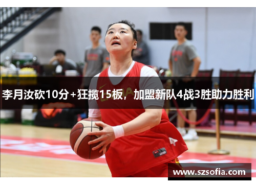 李月汝砍10分+狂揽15板,加盟新队4战3胜助力胜利
