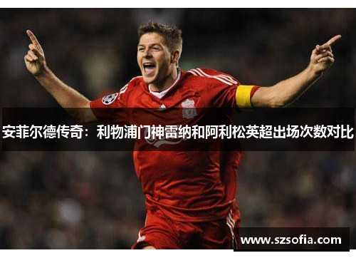 安菲尔德传奇：利物浦门神雷纳和阿利松英超出场次数对比